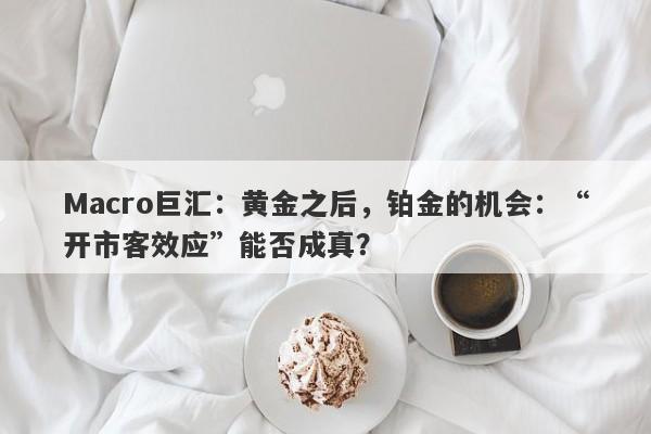 Macro巨汇：黄金之后，铂金的机会：“开市客效应”能否成真？