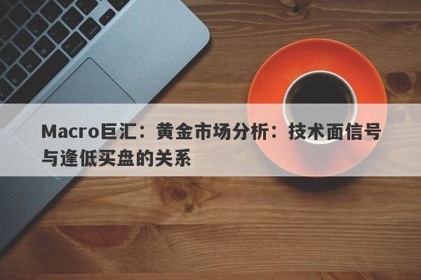 Macro巨汇：黄金市场分析：技术面信号与逢低买盘的关系
