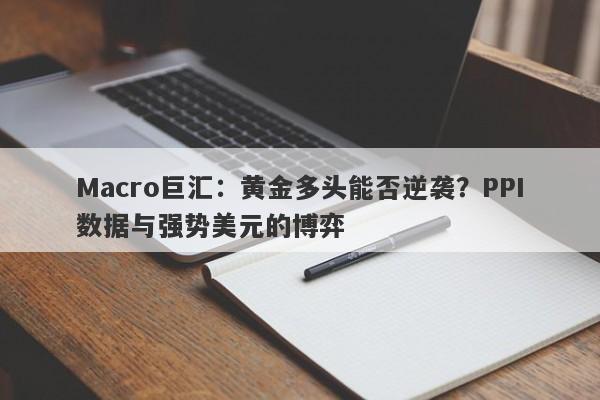 Macro巨汇：黄金多头能否逆袭？PPI数据与强势美元的博弈