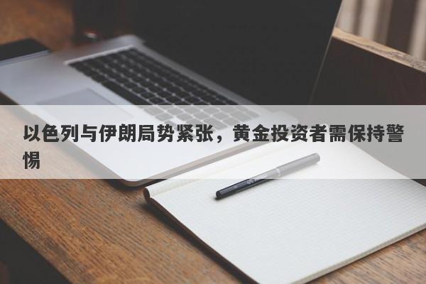 以色列与伊朗局势紧张，黄金投资者需保持警惕