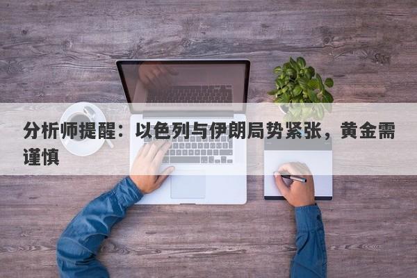 分析师提醒：以色列与伊朗局势紧张，黄金需谨慎