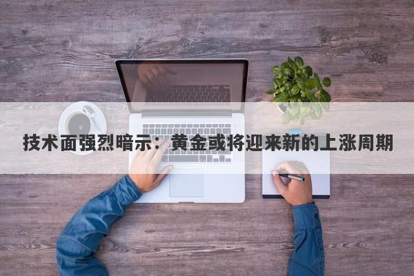 技术面强烈暗示：黄金或将迎来新的上涨周期