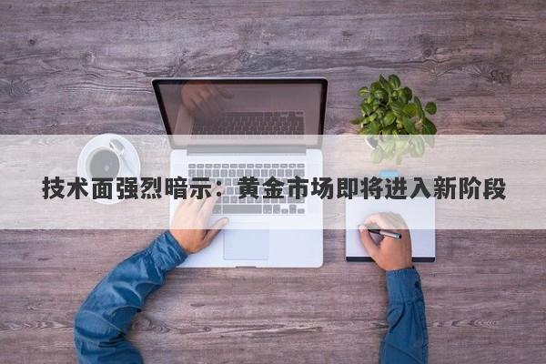 技术面强烈暗示：黄金市场即将进入新阶段