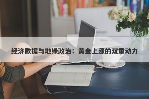 经济数据与地缘政治：黄金上涨的双重动力