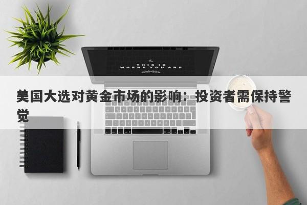美国大选对黄金市场的影响：投资者需保持警觉