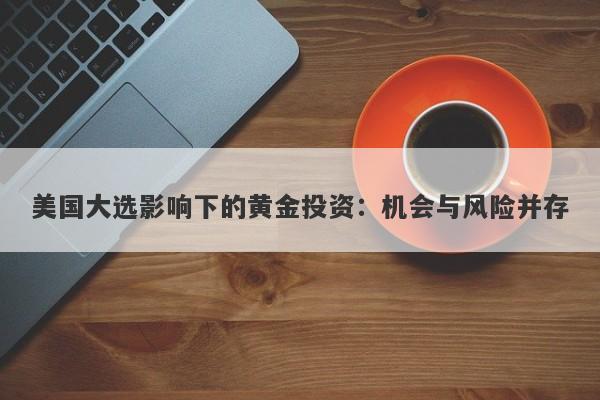 美国大选影响下的黄金投资：机会与风险并存