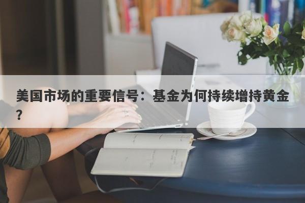 美国市场的重要信号：基金为何持续增持黄金？