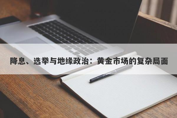 降息、选举与地缘政治：黄金市场的复杂局面