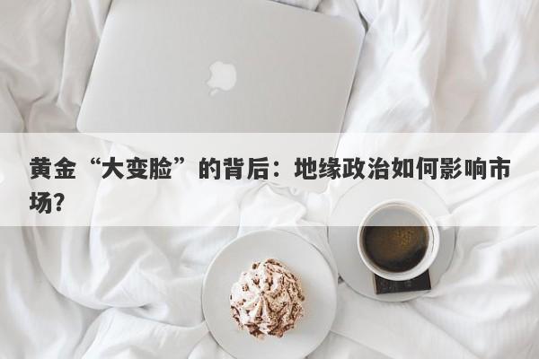 黄金“大变脸”的背后：地缘政治如何影响市场？