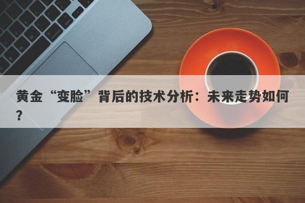 黄金“变脸”背后的技术分析：未来走势如何？