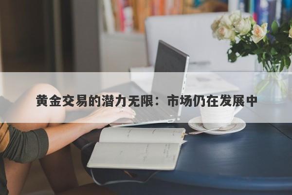 黄金交易的潜力无限：市场仍在发展中