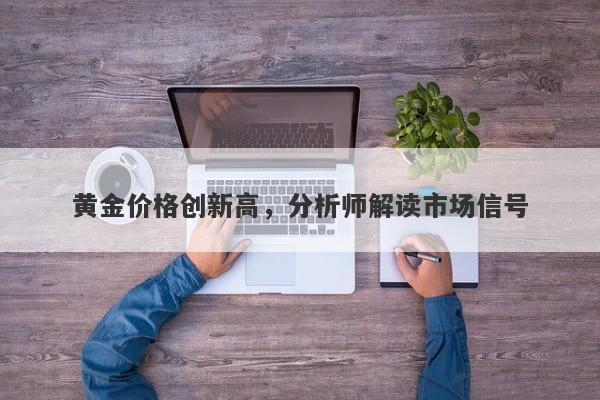 黄金价格创新高，分析师解读市场信号
