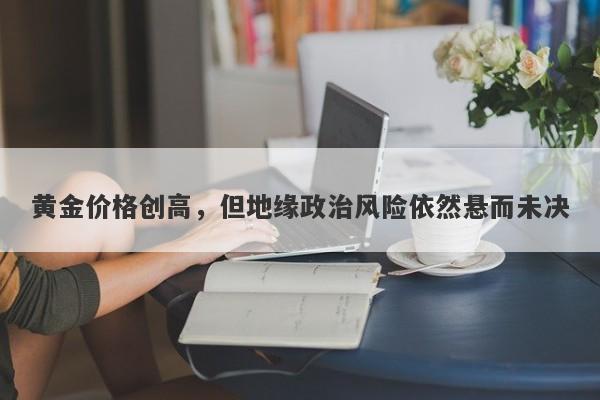 黄金价格创高，但地缘政治风险依然悬而未决