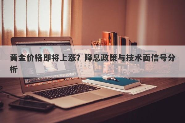 黄金价格即将上涨？降息政策与技术面信号分析