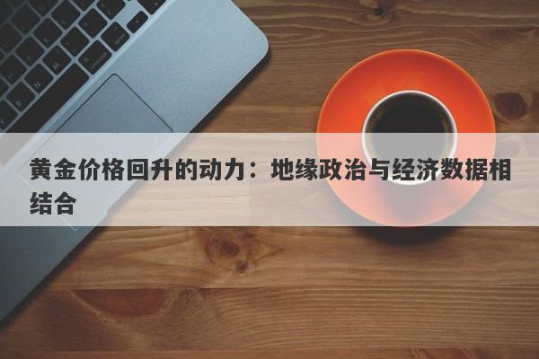 黄金价格回升的动力：地缘政治与经济数据相结合