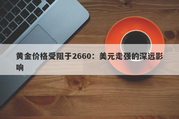 黄金价格受阻于2660：美元走强的深远影响