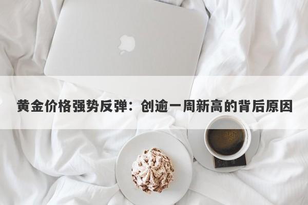 黄金价格强势反弹：创逾一周新高的背后原因