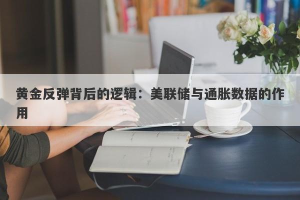 黄金反弹背后的逻辑：美联储与通胀数据的作用