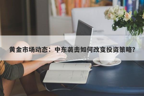 黄金市场动态：中东袭击如何改变投资策略？