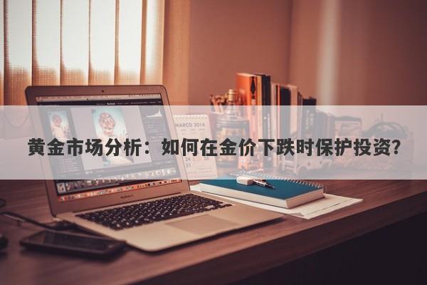 黄金市场分析：如何在金价下跌时保护投资？