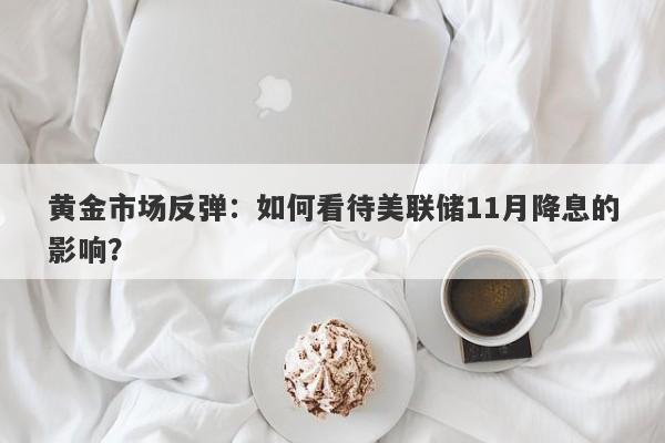 黄金市场反弹：如何看待美联储11月降息的影响？