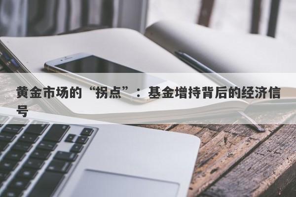 黄金市场的“拐点”：基金增持背后的经济信号