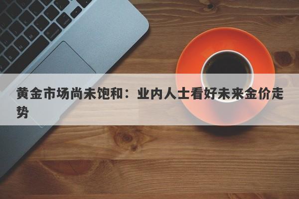 黄金市场尚未饱和：业内人士看好未来金价走势