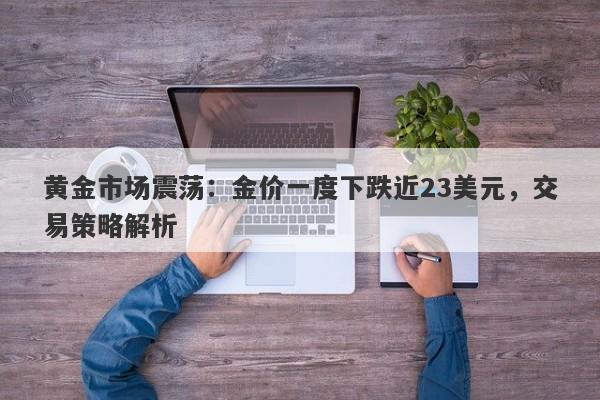 黄金市场震荡：金价一度下跌近23美元，交易策略解析