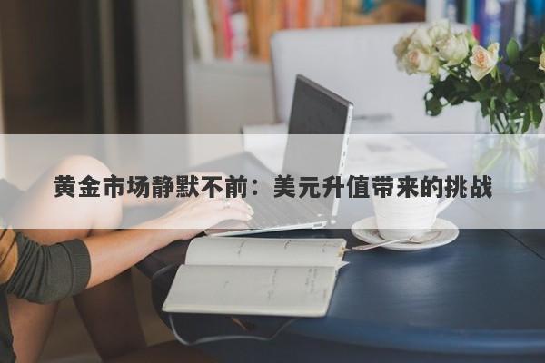 黄金市场静默不前：美元升值带来的挑战