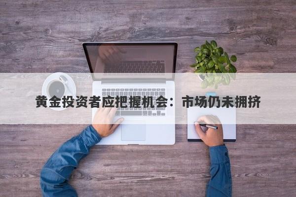 黄金投资者应把握机会：市场仍未拥挤