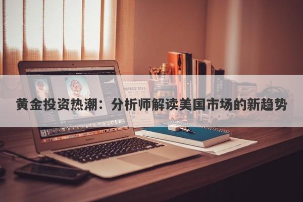 黄金投资热潮：分析师解读美国市场的新趋势