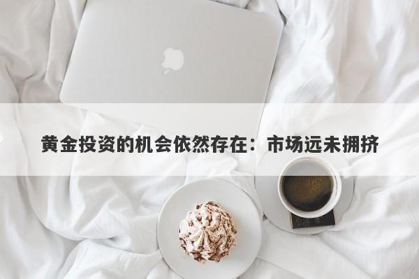 黄金投资的机会依然存在：市场远未拥挤