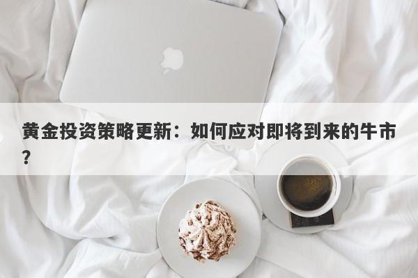 黄金投资策略更新：如何应对即将到来的牛市？