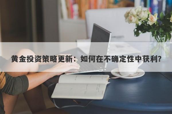 黄金投资策略更新：如何在不确定性中获利？