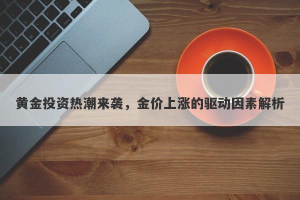 黄金投资热潮来袭，金价上涨的驱动因素解析