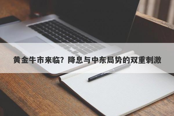 黄金牛市来临?降息与中东局势的双重刺激
