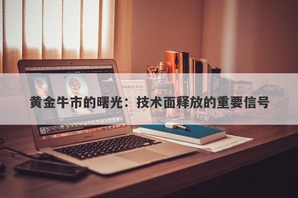 黄金牛市的曙光：技术面释放的重要信号