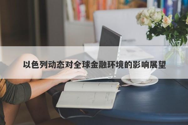 以色列动态对全球金融环境的影响展望