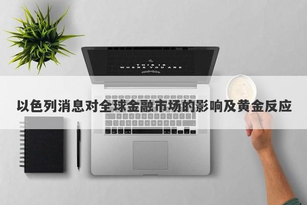 以色列消息对全球金融市场的影响及黄金反应