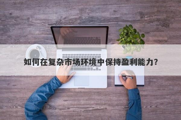 如何在复杂市场环境中保持盈利能力？