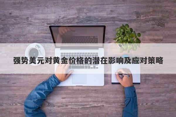 强势美元对黄金价格的潜在影响及应对策略