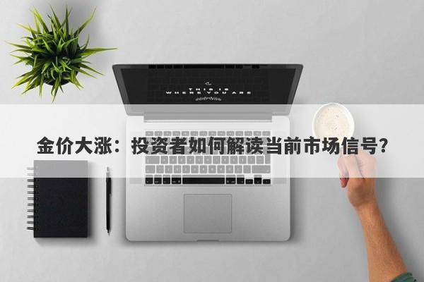 金价大涨：投资者如何解读当前市场信号？