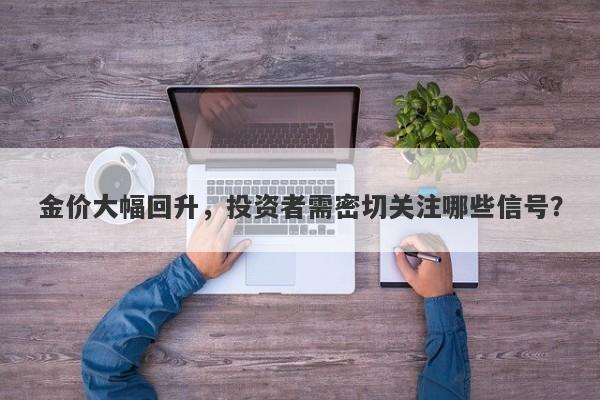 金价大幅回升，投资者需密切关注哪些信号？