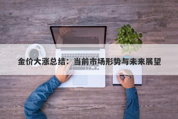 金价大涨总结：当前市场形势与未来展望