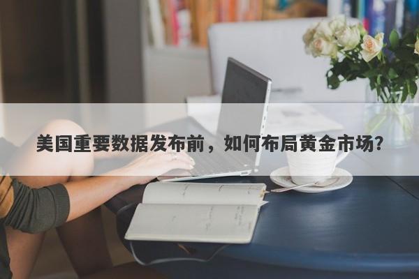 美国重要数据发布前，如何布局黄金市场？