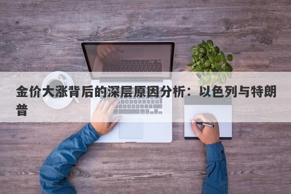 金价大涨背后的深层原因分析：以色列与特朗普