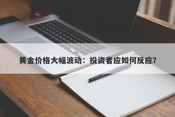 黄金价格大幅波动：投资者应如何反应？