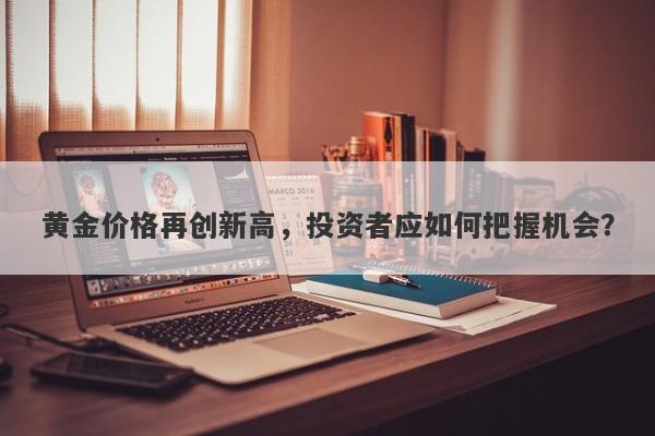 黄金价格再创新高，投资者应如何把握机会？