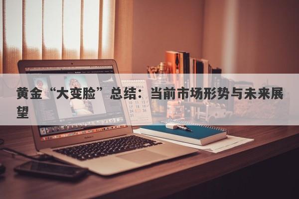 黄金“大变脸”总结：当前市场形势与未来展望