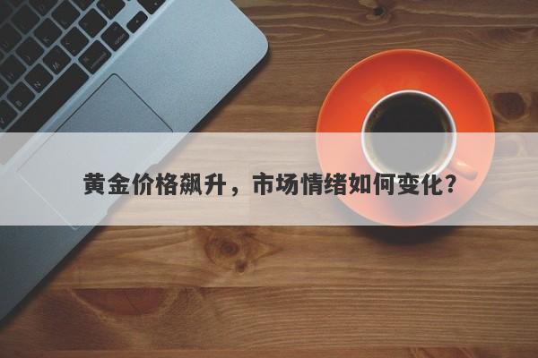 黄金价格飙升，市场情绪如何变化？